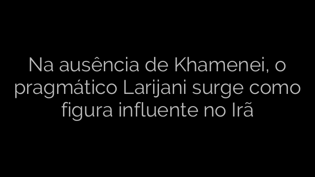 ​Na ausência de Khamenei, o pragmático Larijani surge como figura influente no Irã 